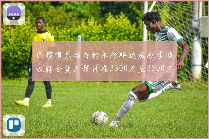 巴黎俱乐部与铃木彩艳达成初步协议转会费用预计在3300万至3500万欧元之间