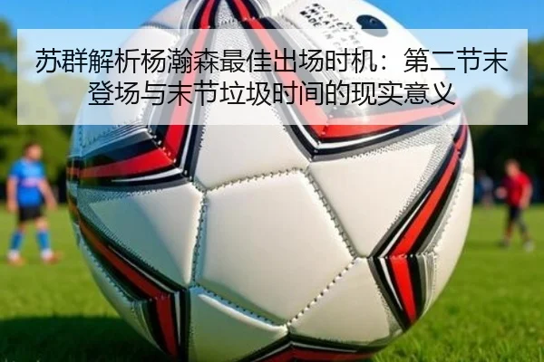 苏群解析杨瀚森最佳出场时机：第二节末登场与末节垃圾时间的现实意义